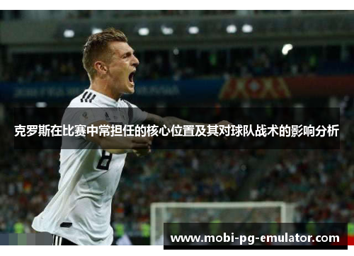克罗斯在比赛中常担任的核心位置及其对球队战术的影响分析 克罗斯在比赛中常担任的核心位置及其对球队战术的影响分析