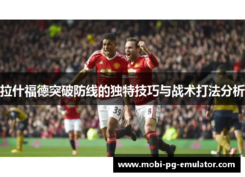 拉什福德突破防线的独特技巧与战术打法分析