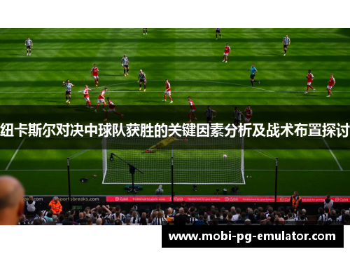 纽卡斯尔对决中球队获胜的关键因素分析及战术布置探讨 纽卡斯尔对决中球队获胜的关键因素分析及战术布置探讨