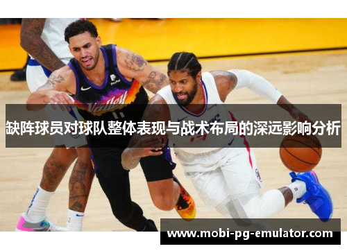 缺阵球员对球队整体表现与战术布局的深远影响分析 缺阵球员对球队整体表现与战术布局的深远影响分析