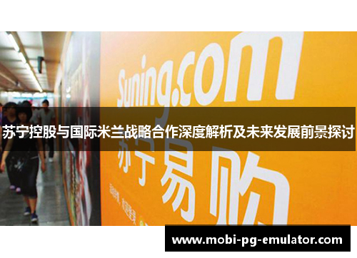 苏宁控股与国际米兰战略合作深度解析及未来发展前景探讨 苏宁控股与国际米兰战略合作深度解析及未来发展前景探讨