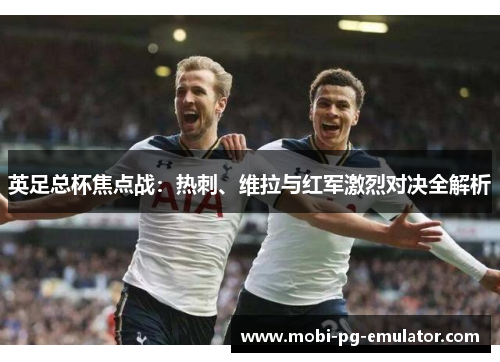 英足总杯焦点战：热刺、维拉与红军激烈对决全解析
