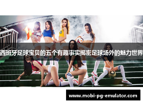 西班牙足球宝贝的五个有趣事实揭密足球场外的魅力世界 西班牙足球宝贝的五个有趣事实揭密足球场外的魅力世界