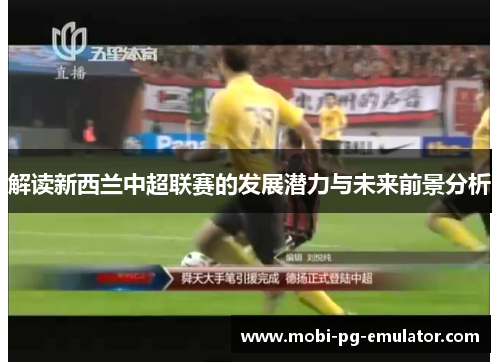 解读新西兰中超联赛的发展潜力与未来前景分析 解读新西兰中超联赛的发展潜力与未来前景分析