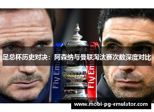 足总杯历史对决:阿森纳与曼联淘汰赛次数深度对比 足总杯历史对决:阿森纳与曼联淘汰赛次数深度对比