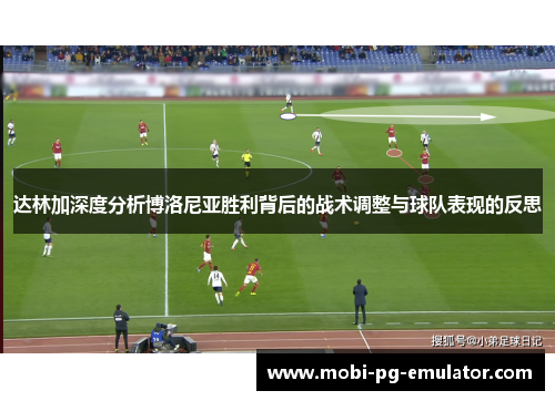 达林加深度分析博洛尼亚胜利背后的战术调整与球队表现的反思 达林加深度分析博洛尼亚胜利背后的战术调整与球队表现的反思