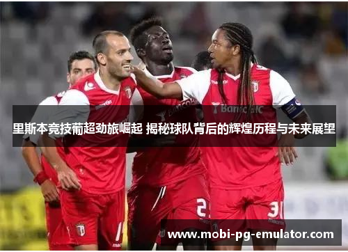 里斯本竞技葡超劲旅崛起 揭秘球队背后的辉煌历程与未来展望 里斯本竞技葡超劲旅崛起 揭秘球队背后的辉煌历程与未来展望