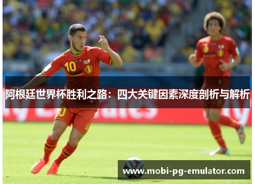 阿根廷世界杯胜利之路:四大关键因素深度剖析与解析 阿根廷世界杯胜利之路:四大关键因素深度剖析与解析