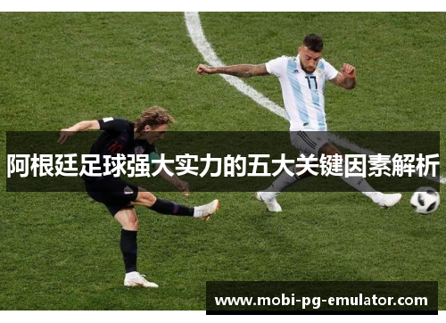 阿根廷足球强大实力的五大关键因素解析 阿根廷足球强大实力的五大关键因素解析