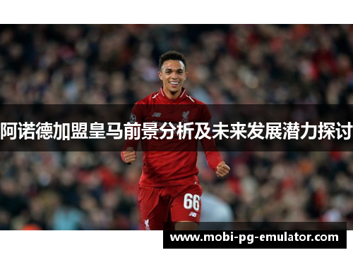 阿诺德加盟皇马前景分析及未来发展潜力探讨 阿诺德加盟皇马前景分析及未来发展潜力探讨