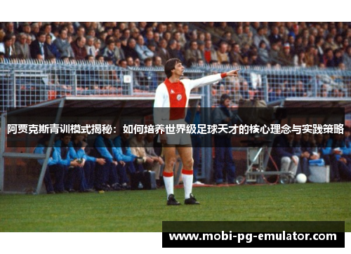 阿贾克斯青训模式揭秘:如何培养世界级足球天才的核心理念与实践策略 阿贾克斯青训模式揭秘:如何培养世界级足球天才的核心理念与实践策略