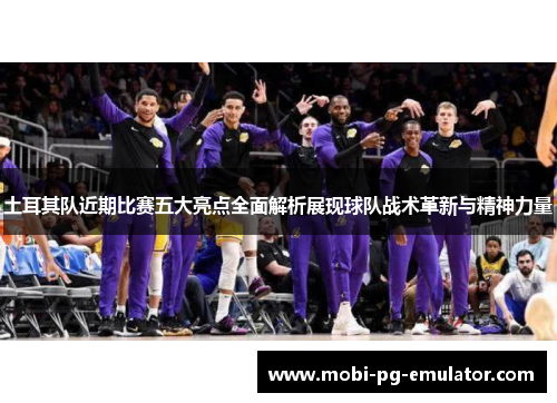 土耳其队近期比赛五大亮点全面解析展现球队战术革新与精神力量 土耳其队近期比赛五大亮点全面解析展现球队战术革新与精神力量