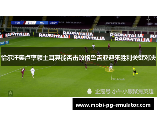 恰尔汗奥卢率领土耳其能否击败格鲁吉亚迎来胜利关键对决 恰尔汗奥卢率领土耳其能否击败格鲁吉亚迎来胜利关键对决