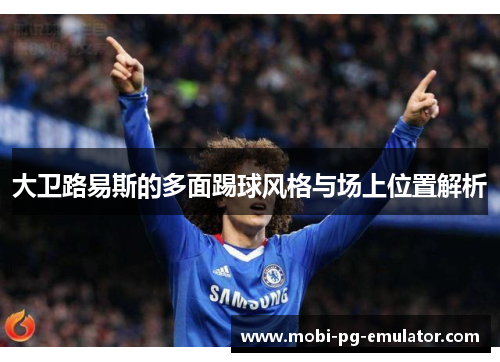 大卫路易斯的多面踢球风格与场上位置解析 大卫路易斯的多面踢球风格与场上位置解析