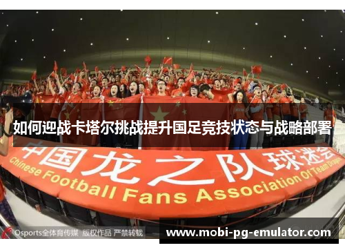 如何迎战卡塔尔挑战提升国足竞技状态与战略部署 如何迎战卡塔尔挑战提升国足竞技状态与战略部署