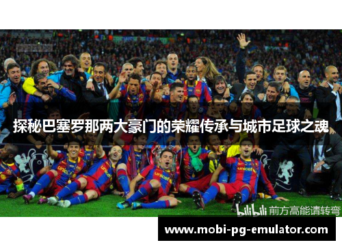 探秘巴塞罗那两大豪门的荣耀传承与城市足球之魂 探秘巴塞罗那两大豪门的荣耀传承与城市足球之魂