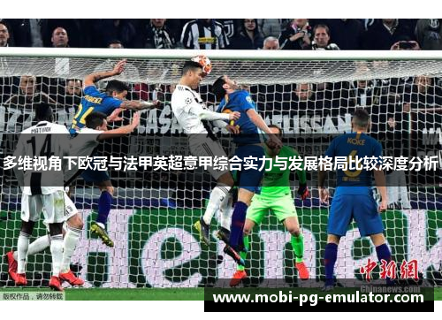 多维视角下欧冠与法甲英超意甲综合实力与发展格局比较深度分析 多维视角下欧冠与法甲英超意甲综合实力与发展格局比较深度分析