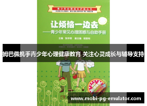 姆巴佩携手青少年心理健康教育 关注心灵成长与辅导支持 姆巴佩携手青少年心理健康教育 关注心灵成长与辅导支持