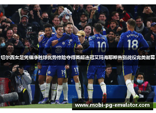 切尔西女足凭借净胜球优势惊险夺得英超连冠艾玛海耶斯告别战役完美谢幕