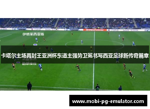 卡塔尔主场再封王亚洲杯东道主强势卫冕书写西亚足球新传奇篇章