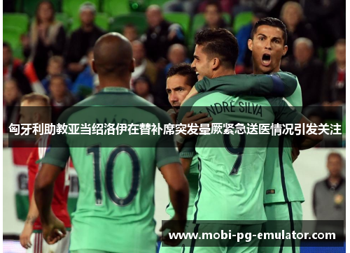 匈牙利助教亚当绍洛伊在替补席突发晕厥紧急送医情况引发关注