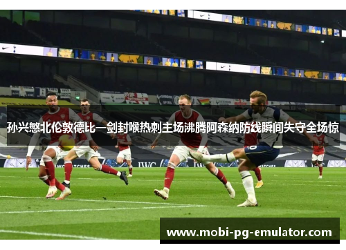 孙兴慜北伦敦德比一剑封喉热刺主场沸腾阿森纳防线瞬间失守全场惊