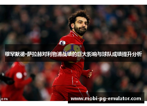 穆罕默德·萨拉赫对利物浦战绩的巨大影响与球队成绩提升分析